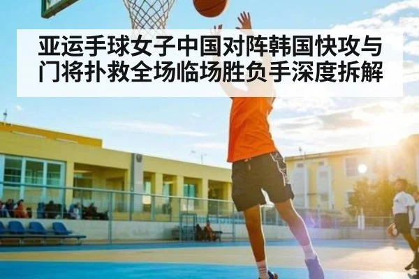 亚运手球女子中国对阵韩国快攻与门将扑救全场临场胜负手深度拆解 | c7entertainment
