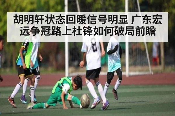 胡明轩状态回暖信号明显 广东宏远争冠路上杜锋如何破局前瞻 | c7entertainment