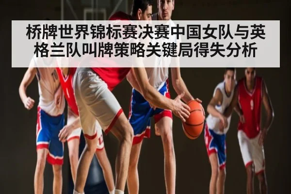 桥牌世界锦标赛决赛中国女队与英格兰队叫牌策略关键局得失分析
