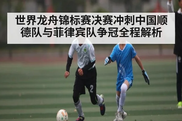 世界龙舟锦标赛决赛冲刺中国顺德队与菲律宾队争冠全程解析