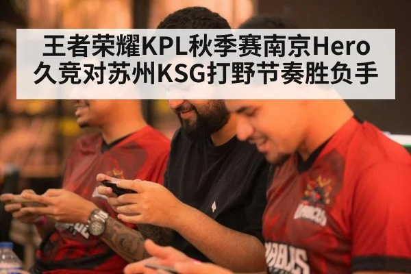 王者荣耀KPL秋季赛南京Hero久竞对苏州KSG打野节奏胜负手（c7entertainment）